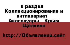  в раздел : Коллекционирование и антиквариат » Аксессуары . Крым,Щёлкино